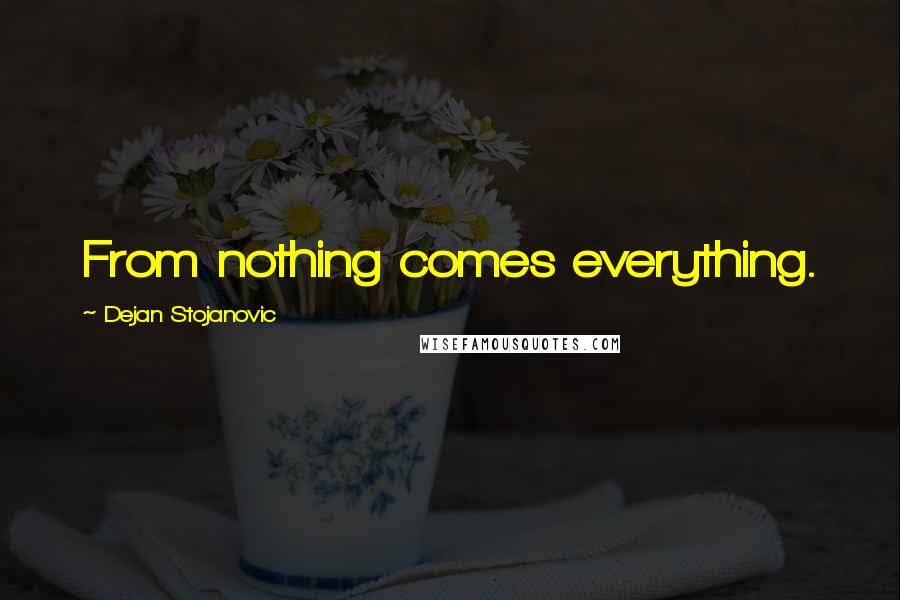 Dejan Stojanovic Quotes: From nothing comes everything.