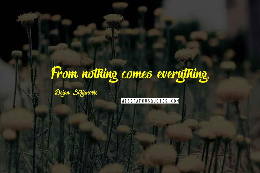 Dejan Stojanovic Quotes: From nothing comes everything.