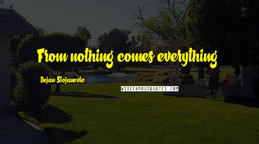 Dejan Stojanovic Quotes: From nothing comes everything.