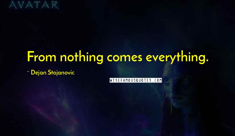 Dejan Stojanovic Quotes: From nothing comes everything.