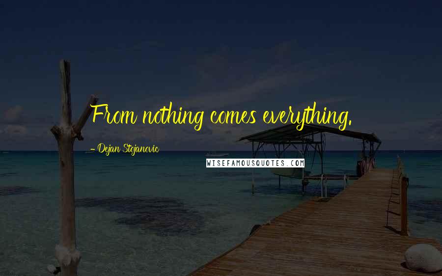 Dejan Stojanovic Quotes: From nothing comes everything.