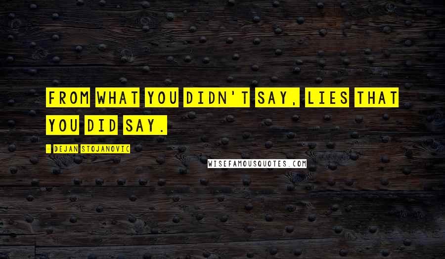 Dejan Stojanovic Quotes: From what you didn't say, lies that you did say.