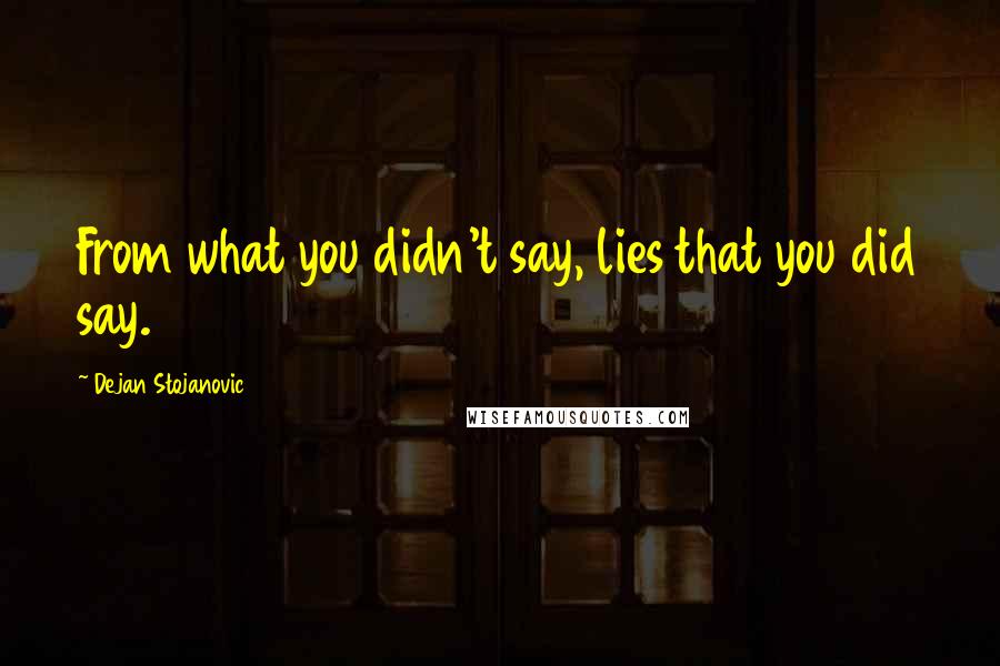 Dejan Stojanovic Quotes: From what you didn't say, lies that you did say.