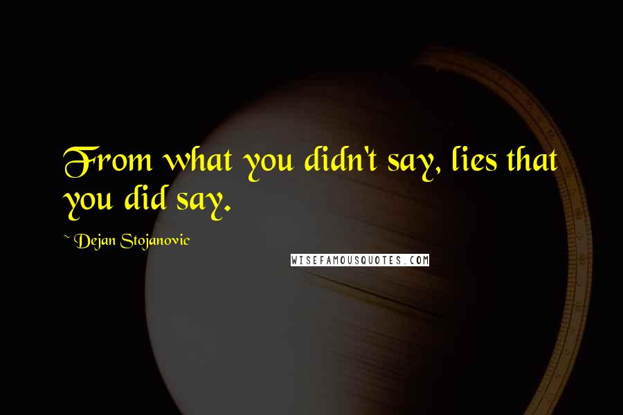 Dejan Stojanovic Quotes: From what you didn't say, lies that you did say.