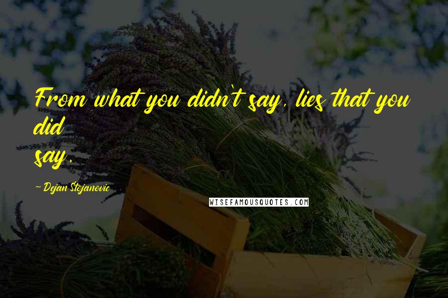 Dejan Stojanovic Quotes: From what you didn't say, lies that you did say.