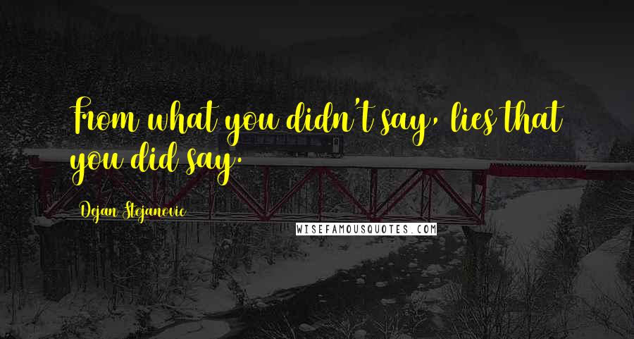 Dejan Stojanovic Quotes: From what you didn't say, lies that you did say.