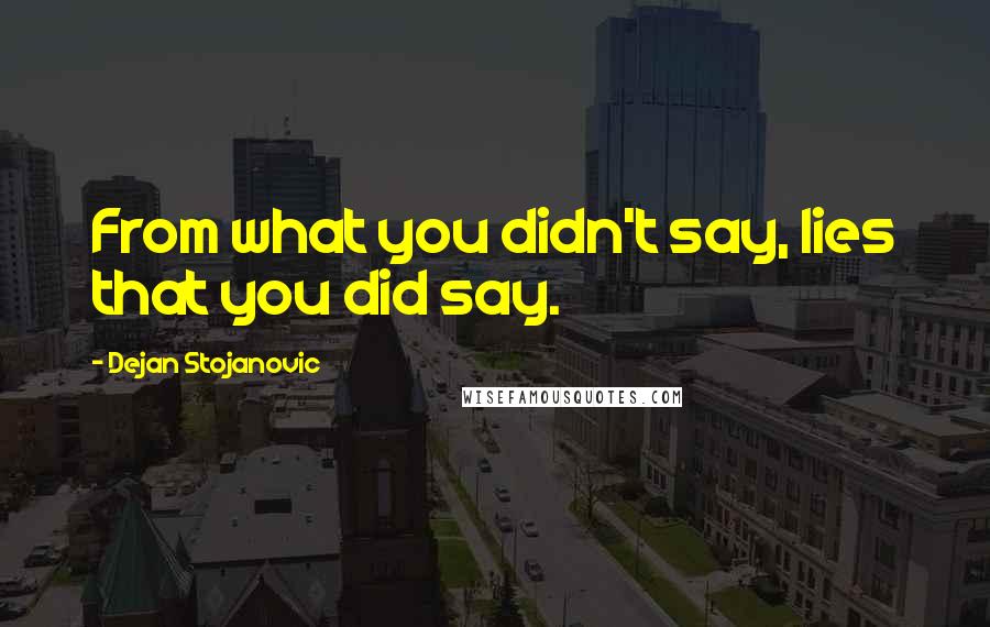 Dejan Stojanovic Quotes: From what you didn't say, lies that you did say.