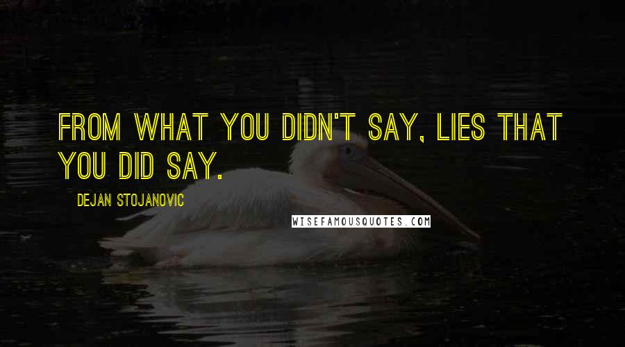 Dejan Stojanovic Quotes: From what you didn't say, lies that you did say.