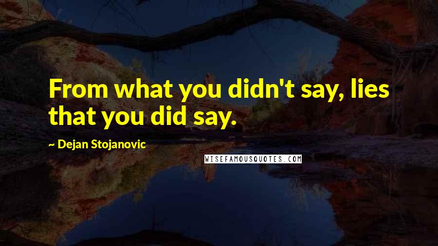 Dejan Stojanovic Quotes: From what you didn't say, lies that you did say.