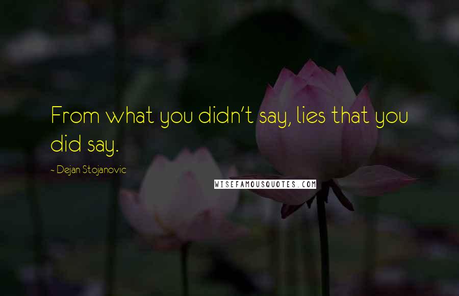 Dejan Stojanovic Quotes: From what you didn't say, lies that you did say.