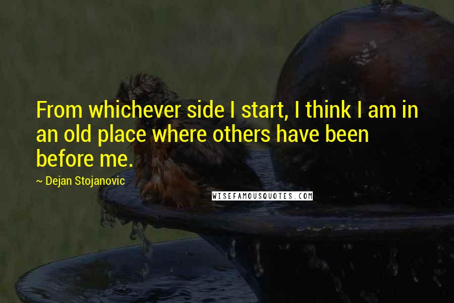 Dejan Stojanovic Quotes: From whichever side I start, I think I am in an old place where others have been before me.