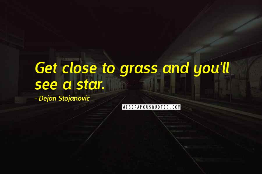 Dejan Stojanovic Quotes: Get close to grass and you'll see a star.