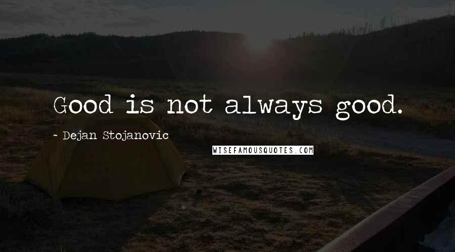 Dejan Stojanovic Quotes: Good is not always good.