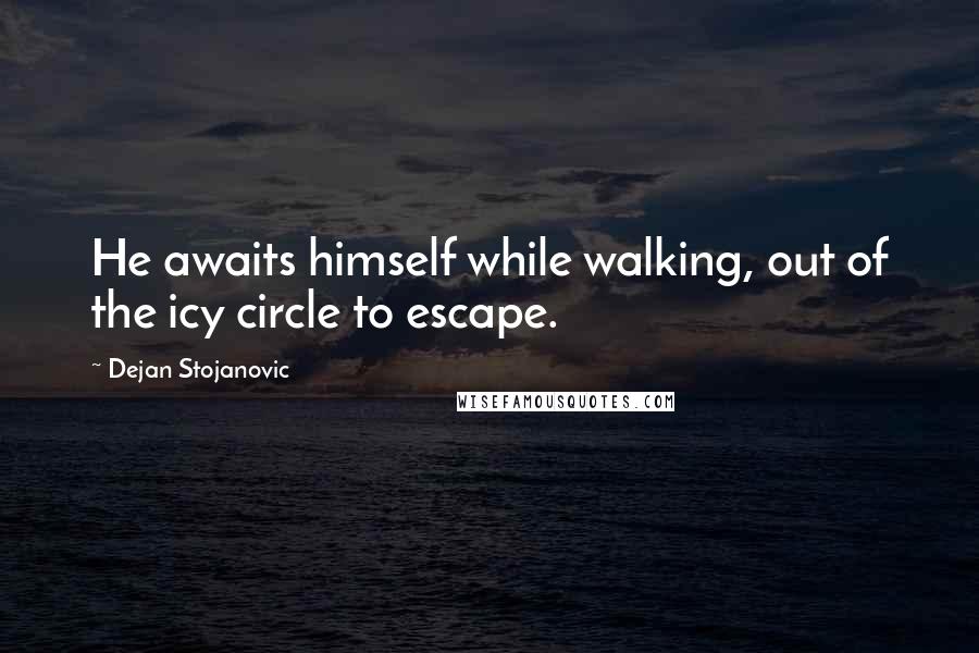 Dejan Stojanovic Quotes: He awaits himself while walking, out of the icy circle to escape.