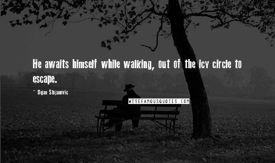 Dejan Stojanovic Quotes: He awaits himself while walking, out of the icy circle to escape.