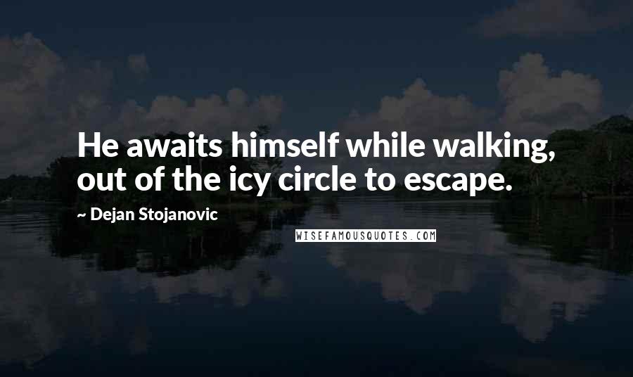 Dejan Stojanovic Quotes: He awaits himself while walking, out of the icy circle to escape.