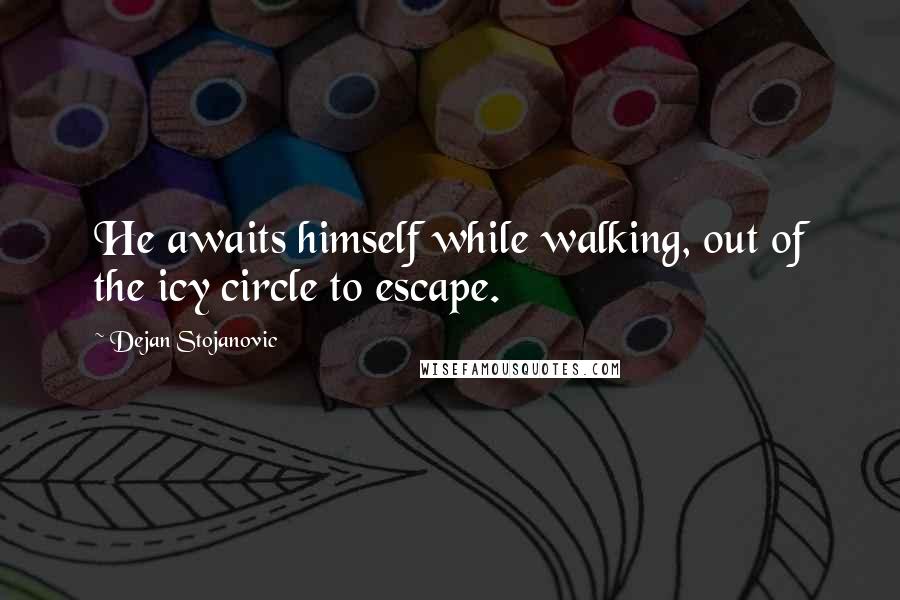 Dejan Stojanovic Quotes: He awaits himself while walking, out of the icy circle to escape.