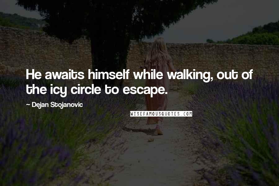 Dejan Stojanovic Quotes: He awaits himself while walking, out of the icy circle to escape.