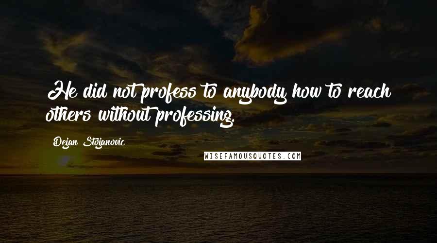 Dejan Stojanovic Quotes: He did not profess to anybody how to reach others without professing.