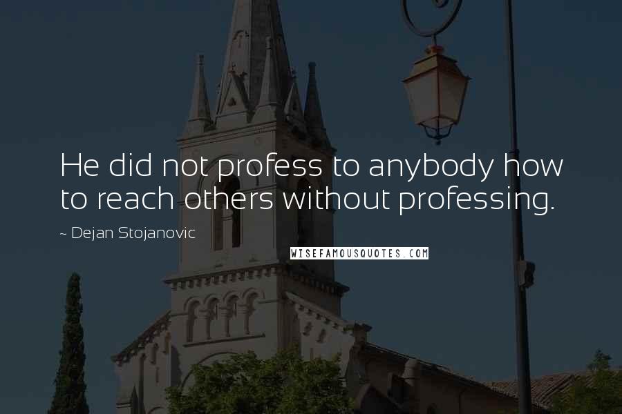 Dejan Stojanovic Quotes: He did not profess to anybody how to reach others without professing.