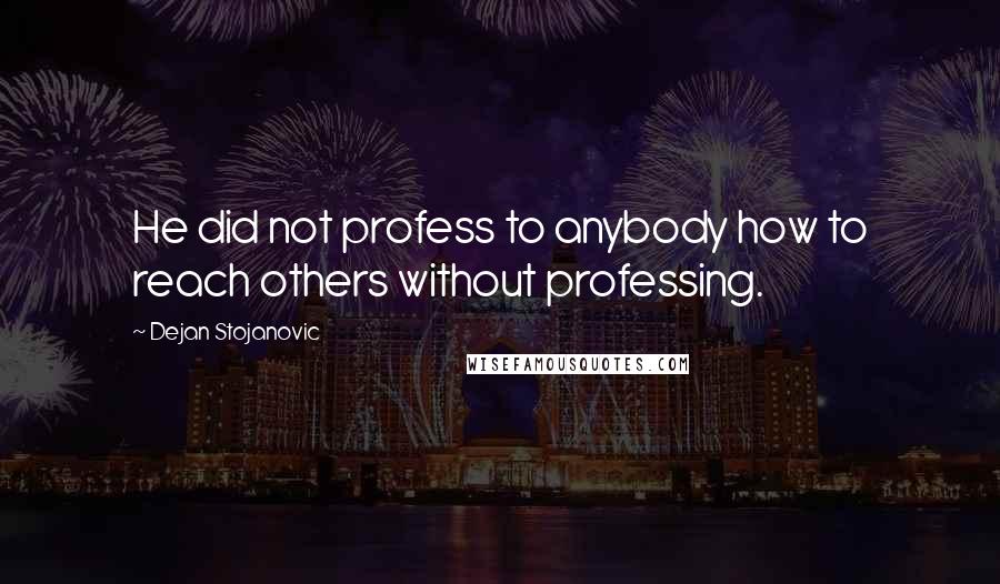 Dejan Stojanovic Quotes: He did not profess to anybody how to reach others without professing.