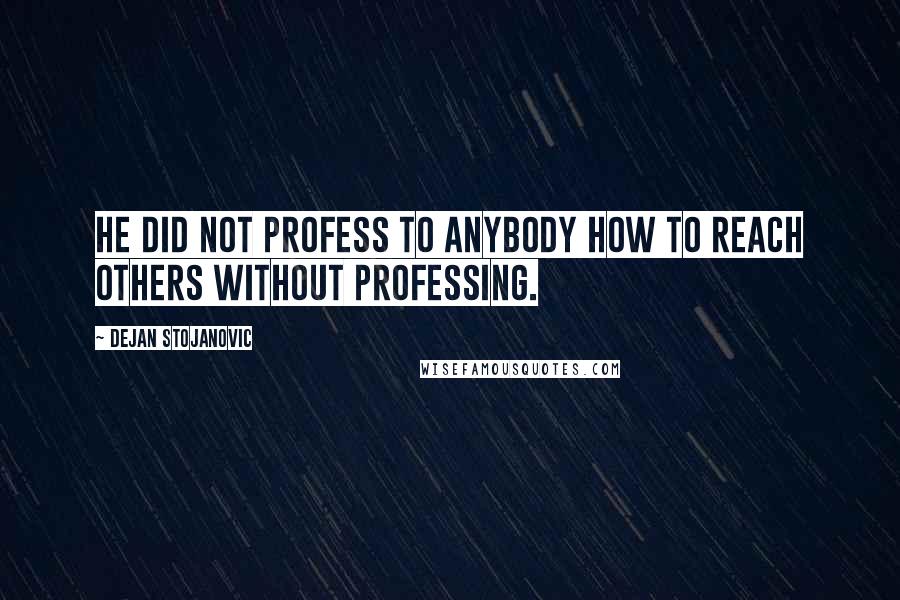 Dejan Stojanovic Quotes: He did not profess to anybody how to reach others without professing.