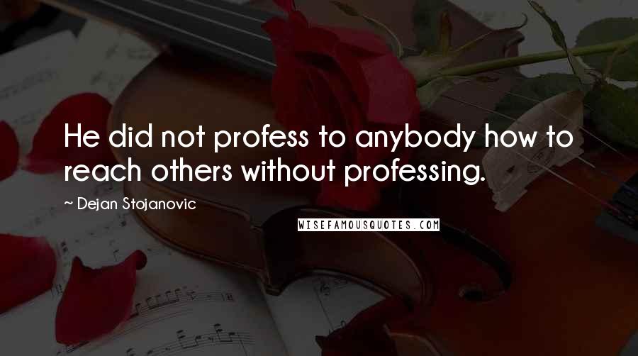 Dejan Stojanovic Quotes: He did not profess to anybody how to reach others without professing.