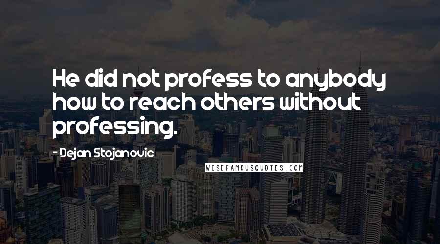 Dejan Stojanovic Quotes: He did not profess to anybody how to reach others without professing.