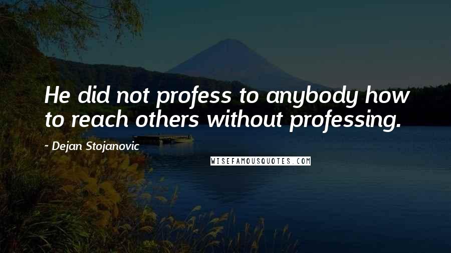 Dejan Stojanovic Quotes: He did not profess to anybody how to reach others without professing.