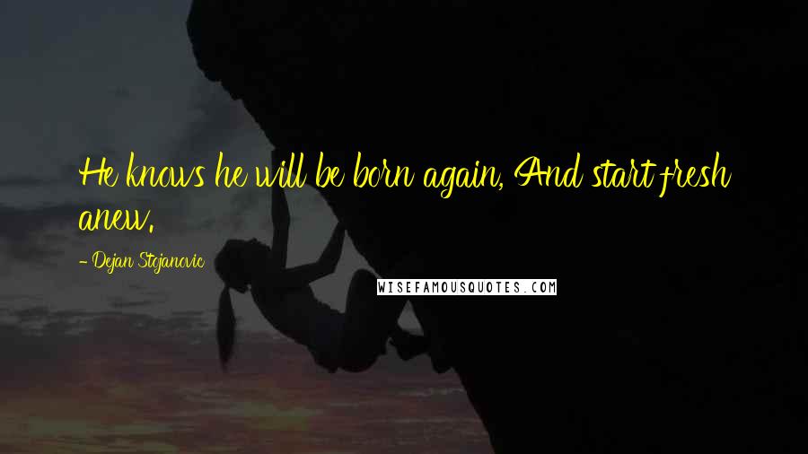 Dejan Stojanovic Quotes: He knows he will be born again, And start fresh anew.