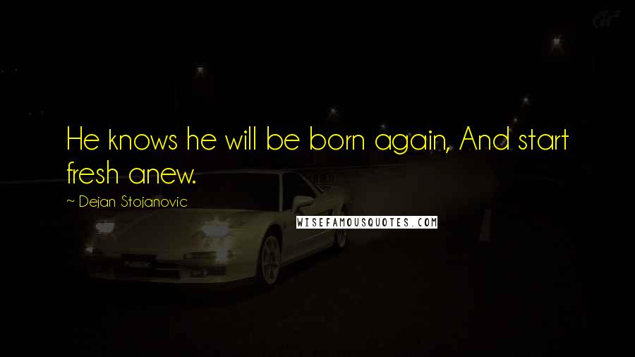 Dejan Stojanovic Quotes: He knows he will be born again, And start fresh anew.