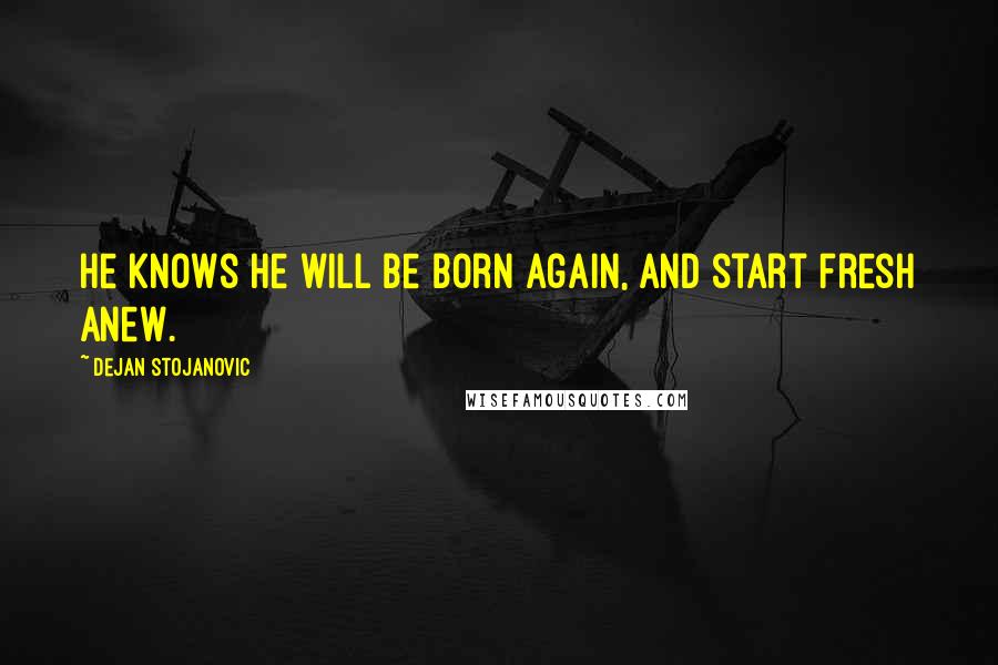 Dejan Stojanovic Quotes: He knows he will be born again, And start fresh anew.