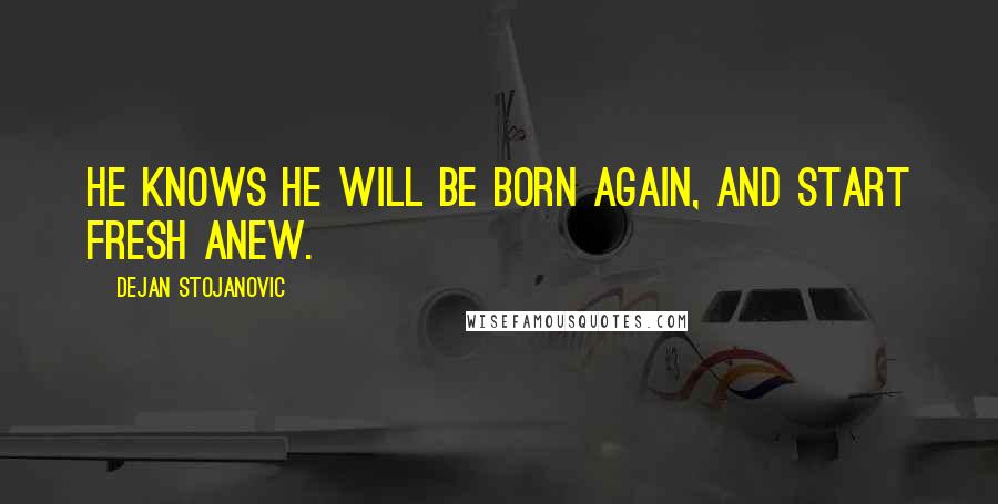 Dejan Stojanovic Quotes: He knows he will be born again, And start fresh anew.