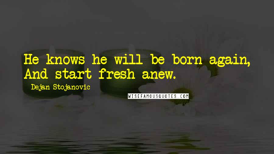 Dejan Stojanovic Quotes: He knows he will be born again, And start fresh anew.