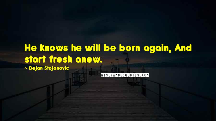 Dejan Stojanovic Quotes: He knows he will be born again, And start fresh anew.