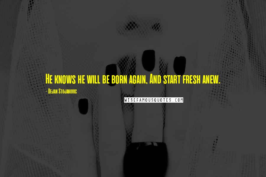 Dejan Stojanovic Quotes: He knows he will be born again, And start fresh anew.