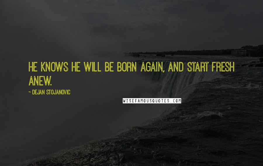 Dejan Stojanovic Quotes: He knows he will be born again, And start fresh anew.