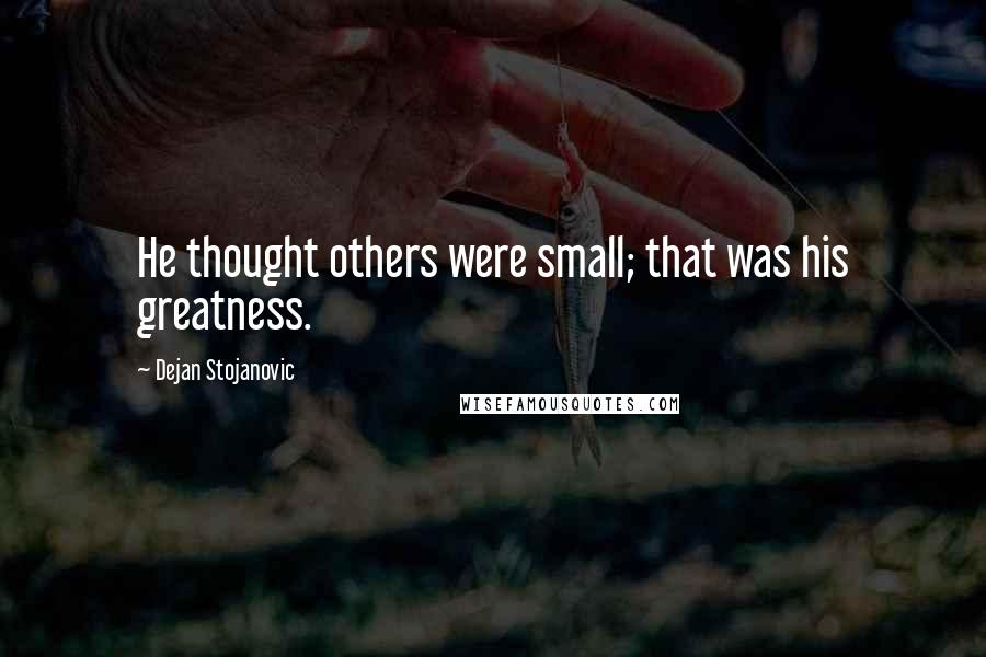 Dejan Stojanovic Quotes: He thought others were small; that was his greatness.