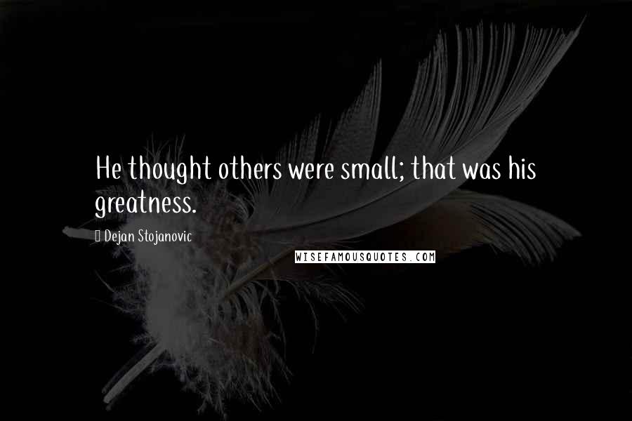 Dejan Stojanovic Quotes: He thought others were small; that was his greatness.