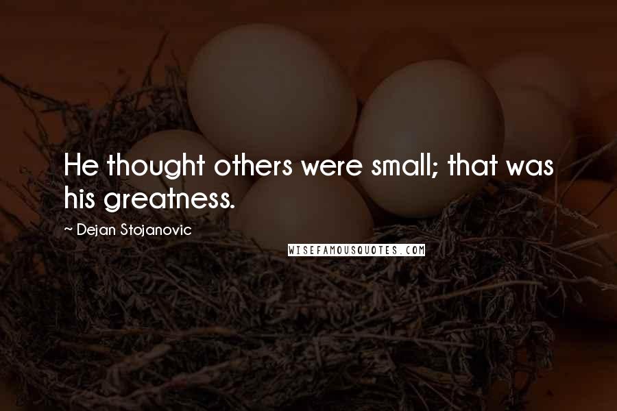 Dejan Stojanovic Quotes: He thought others were small; that was his greatness.