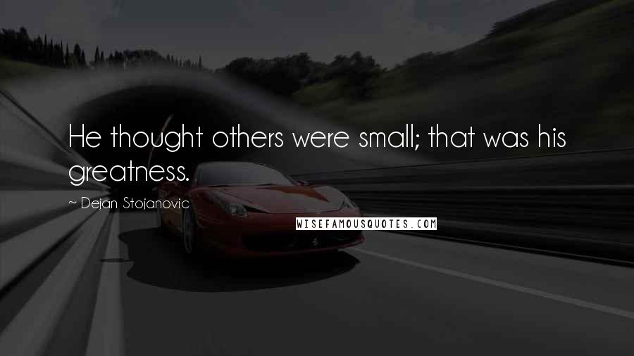 Dejan Stojanovic Quotes: He thought others were small; that was his greatness.