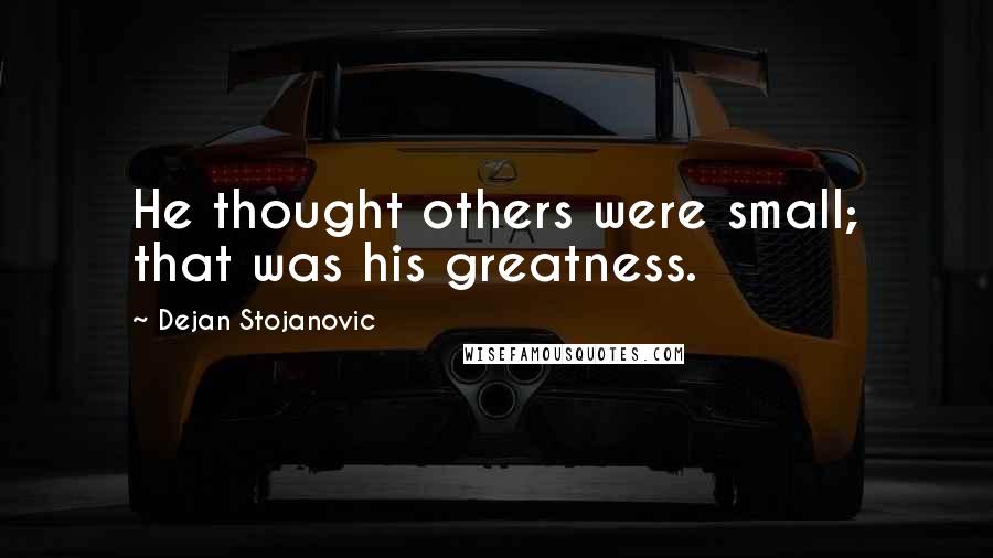 Dejan Stojanovic Quotes: He thought others were small; that was his greatness.