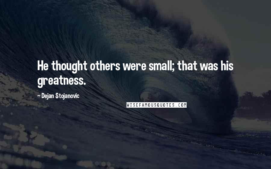 Dejan Stojanovic Quotes: He thought others were small; that was his greatness.