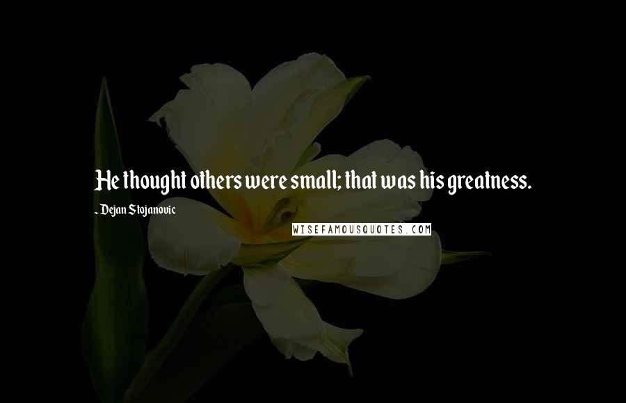 Dejan Stojanovic Quotes: He thought others were small; that was his greatness.