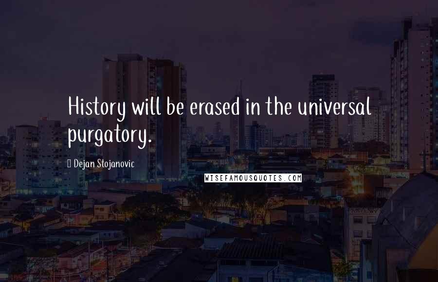 Dejan Stojanovic Quotes: History will be erased in the universal purgatory.