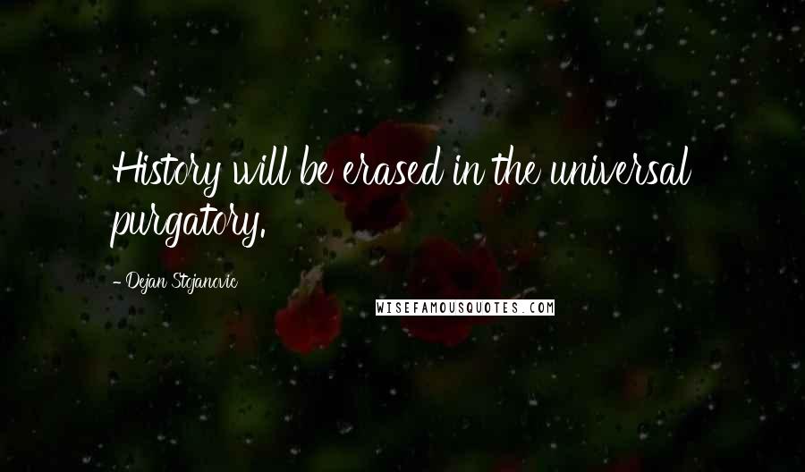 Dejan Stojanovic Quotes: History will be erased in the universal purgatory.