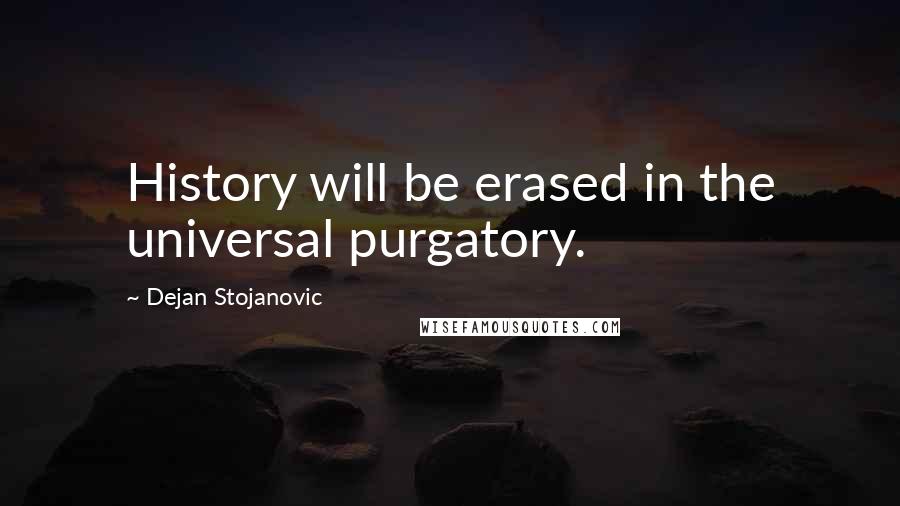 Dejan Stojanovic Quotes: History will be erased in the universal purgatory.