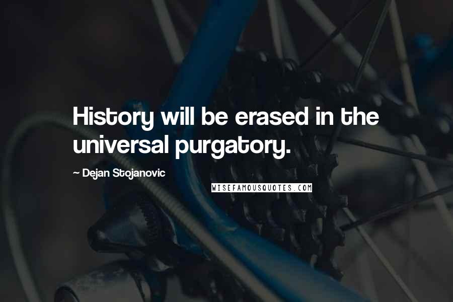 Dejan Stojanovic Quotes: History will be erased in the universal purgatory.