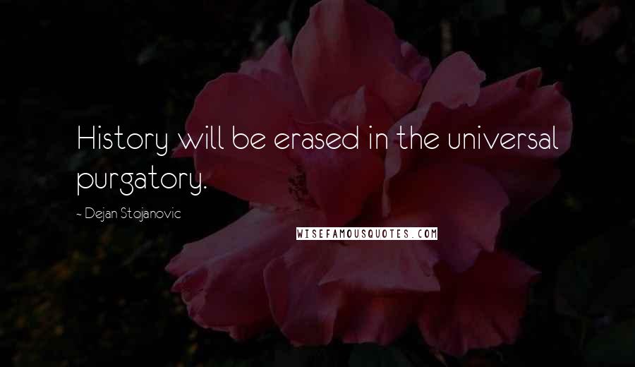 Dejan Stojanovic Quotes: History will be erased in the universal purgatory.