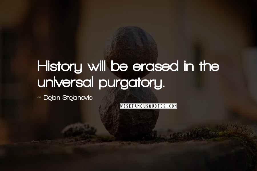 Dejan Stojanovic Quotes: History will be erased in the universal purgatory.